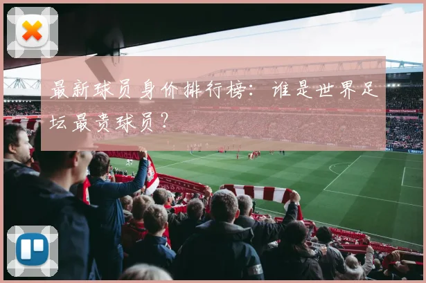 最新球员身价排行榜:谁是世界足坛最贵球员?