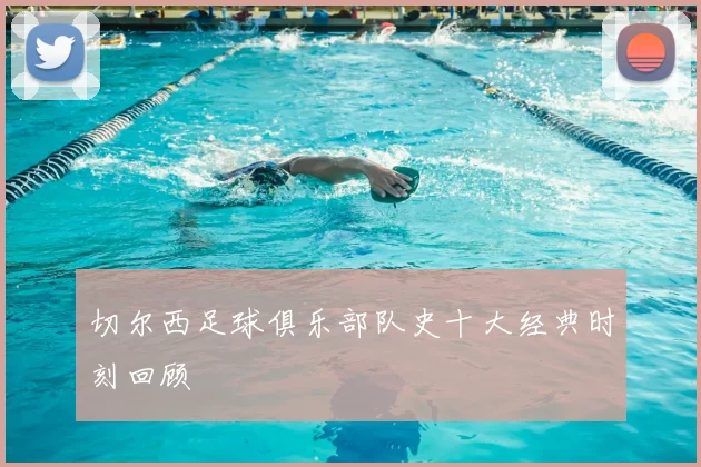 切尔西足球俱乐部队史十大经典时刻回顾