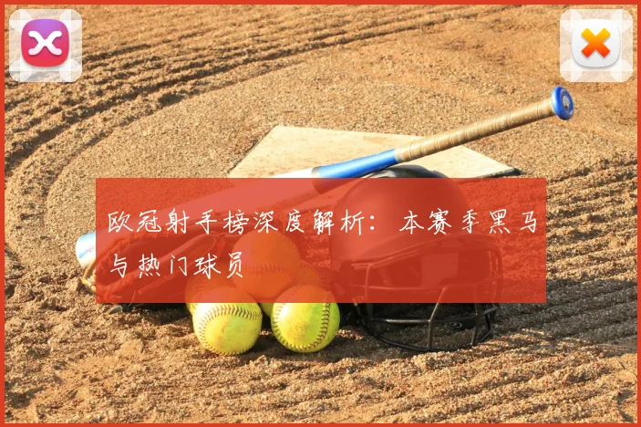 欧冠射手榜深度解析：本赛季黑马与热门球员