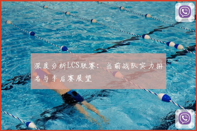 深度分析LCS联赛：当前战队实力排名与季后赛展望