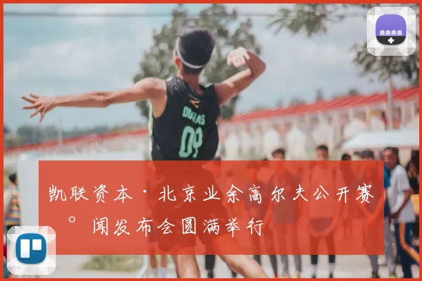凯联资本·北京业余高尔夫公开赛新闻发布会圆满举行