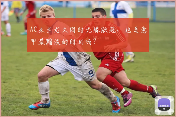 AC米兰尤文同时无缘欧冠，这是意甲最黯淡的时刻吗？
