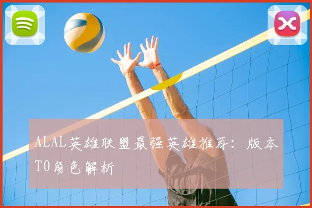 ALAL英雄联盟最强英雄推荐：版本T0角色解析
