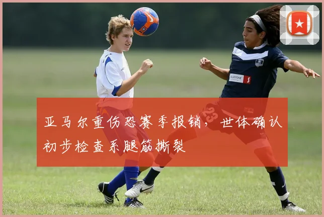 亚马尔重伤恐赛季报销，世体确认初步检查系腿筋撕裂