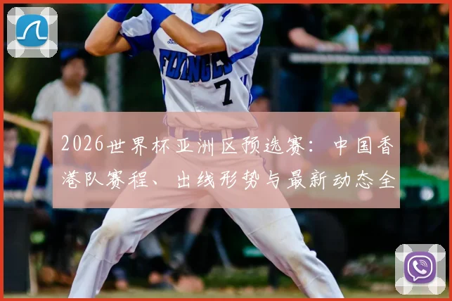 2026世界杯亚洲区预选赛：中国香港队赛程、出线形势与最新动态全面解析