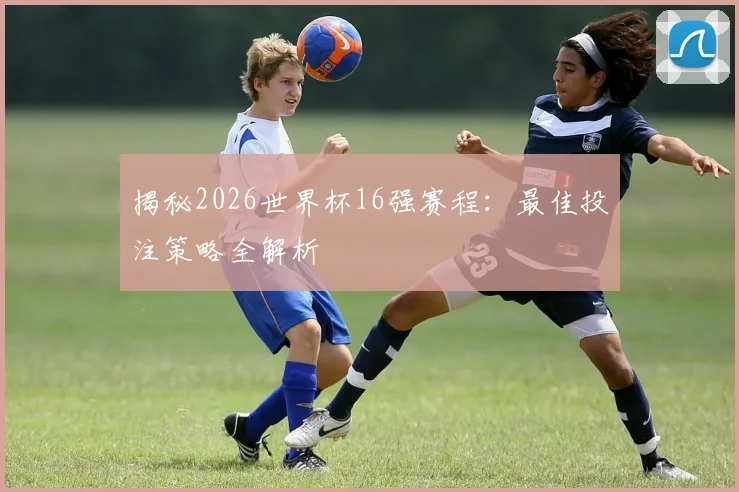 揭秘2026世界杯16强赛程：最佳投注策略全解析
