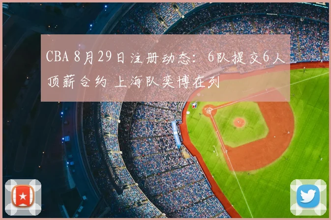 CBA 8月29日注册动态：6队提交6人顶薪合约 上海队奕博在列