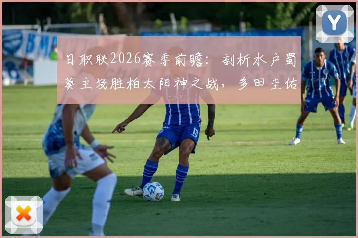 日职联2026赛季前瞻：剖析水户蜀葵主场胜柏太阳神之战，多田圭佑成关键先生，柏太阳神红牌疑云引关注