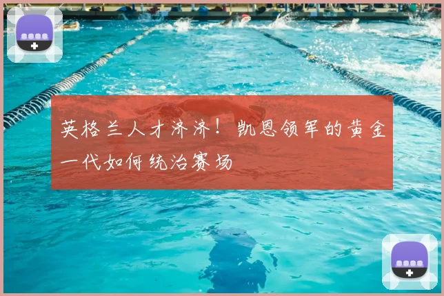 英格兰人才济济！凯恩领军的黄金一代如何统治赛场