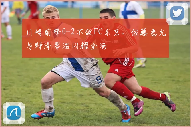 川崎前锋0-2不敌FC东京，佐藤惠允与野泽零温闪耀全场