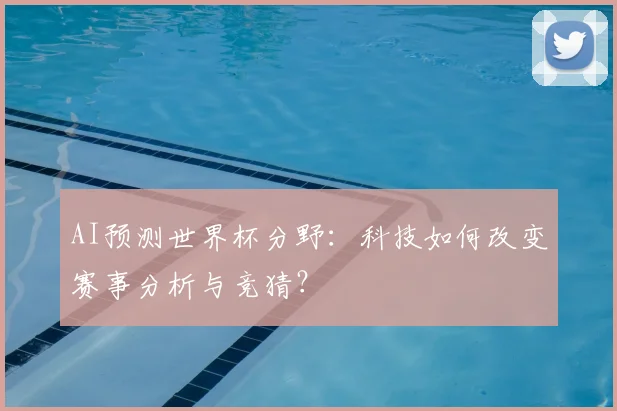 AI预测世界杯分野：科技如何改变赛事分析与竞猜？