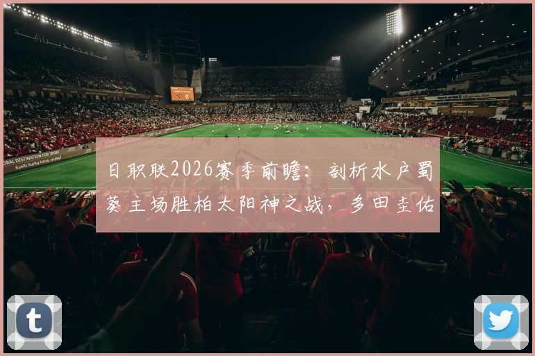 日职联2026赛季前瞻：剖析水户蜀葵主场胜柏太阳神之战，多田圭佑成关键先生，柏太阳神红牌疑云引关注