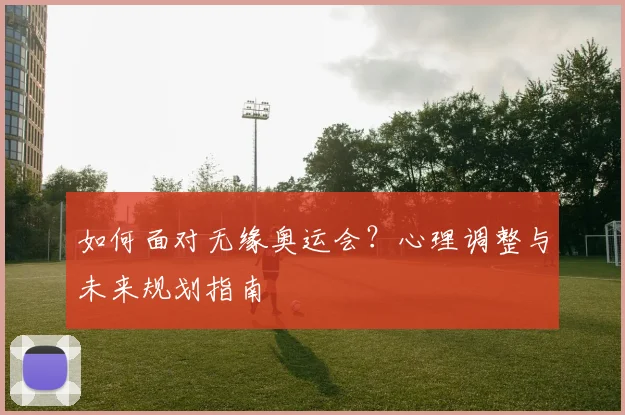 如何面对无缘奥运会？心理调整与未来规划指南