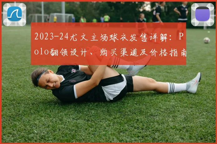 2023-24尤文主场球衣发售详解：Polo翻领设计、购买渠道及价格指南