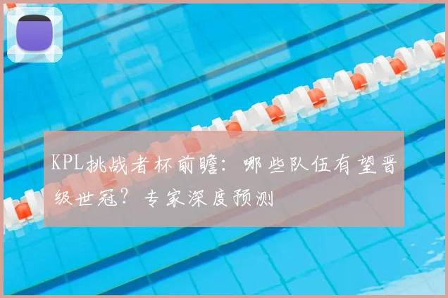 KPL挑战者杯前瞻:哪些队伍有望晋级世冠?专家深度预测