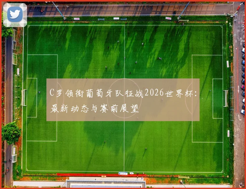 C罗领衔葡萄牙队征战2026世界杯：最新动态与赛前展望