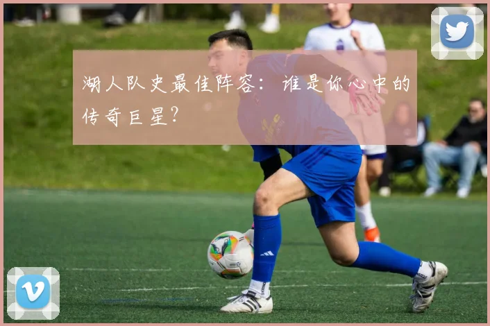湖人队史最佳阵容：谁是你心中的传奇巨星？