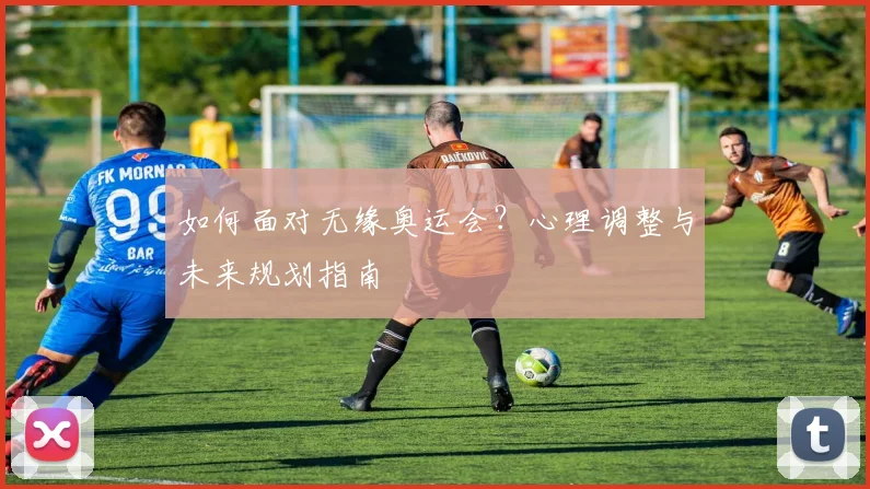 如何面对无缘奥运会？心理调整与未来规划指南