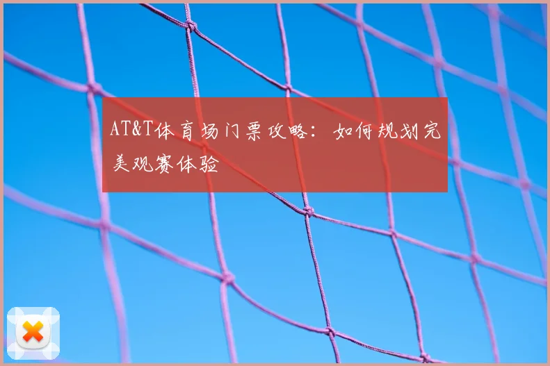 AT&T体育场门票攻略：如何规划完美观赛体验