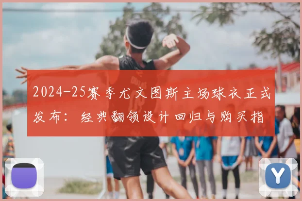 2024-25赛季尤文图斯主场球衣正式发布：经典翻领设计回归与购买指南